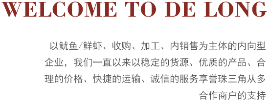 以魷魚(yú)/鮮蝦、收購(gòu)、加工、內(nèi)銷(xiāo)售為主體的內(nèi)向型企業(yè)，我們一直以來(lái)以穩(wěn)定的貨源、優(yōu)質(zhì)的產(chǎn)品、合理的價(jià)格、快捷的運(yùn)輸、誠(chéng)信的服務(wù)享譽(yù)珠三角從多合作商戶(hù)的支持